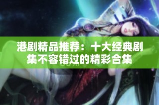 港剧精品推荐：十大经典剧集不容错过的精彩合集