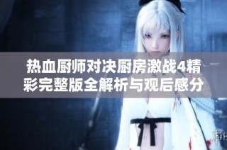 热血厨师对决厨房激战4精彩完整版全解析与观后感分享