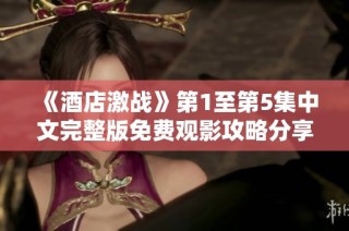 《酒店激战》第1至第5集中文完整版免费观影攻略分享