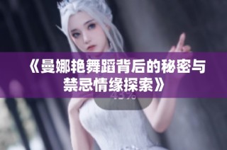 《曼娜艳舞蹈背后的秘密与禁忌情缘探索》