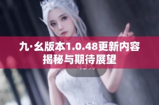 九·幺版本1.0.48更新内容揭秘与期待展望