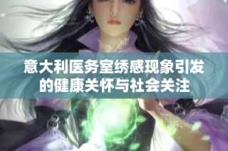 意大利医务室绣感现象引发的健康关怀与社会关注