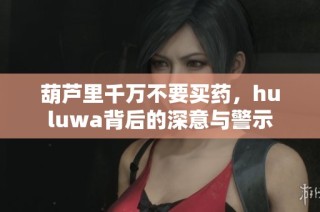 葫芦里千万不要买药，huluwa背后的深意与警示