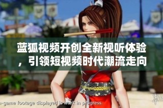 蓝狐视频开创全新视听体验，引领短视频时代潮流走向