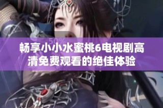 畅享小小水蜜桃6电视剧高清免费观看的绝佳体验