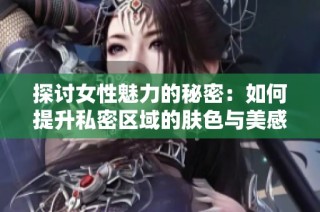 探讨女性魅力的秘密：如何提升私密区域的肤色与美感
