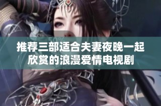 推荐三部适合夫妻夜晚一起欣赏的浪漫爱情电视剧