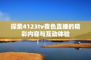 探索4123tv夜色直播的精彩内容与互动体验