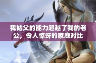 我姑父的能力超越了我的老公，令人惊讶的家庭对比