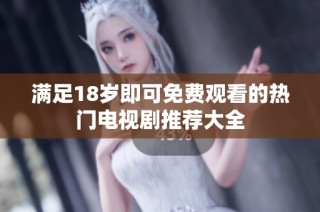 满足18岁即可免费观看的热门电视剧推荐大全