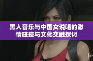 黑人音乐与中国女说唱的激情碰撞与文化交融探讨