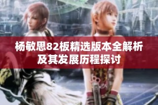 杨敏思82板精选版本全解析及其发展历程探讨