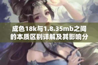 成色18k与1.8.35mb之间的本质区别详解及其影响分析