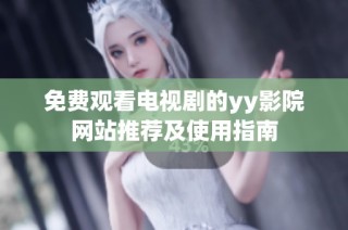 免费观看电视剧的yy影院网站推荐及使用指南