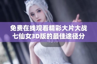 免费在线观看精彩大片大战七仙女3D版的最佳途径分享