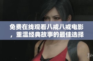 免费在线观看八戒八戒电影，重温经典故事的最佳选择
