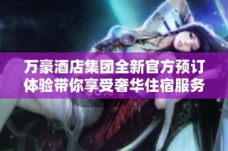 万豪酒店集团全新官方预订体验带你享受奢华住宿服务