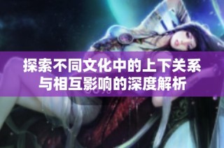 探索不同文化中的上下关系与相互影响的深度解析