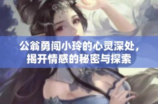 公翁勇闯小玲的心灵深处，揭开情感的秘密与探索