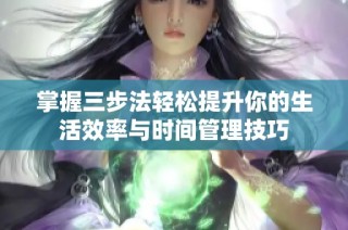 掌握三步法轻松提升你的生活效率与时间管理技巧