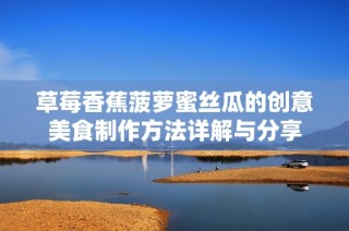 草莓香蕉菠萝蜜丝瓜的创意美食制作方法详解与分享