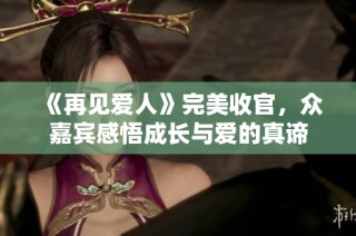 《再见爱人》完美收官，众嘉宾感悟成长与爱的真谛
