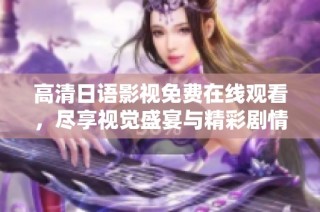 高清日语影视免费在线观看，尽享视觉盛宴与精彩剧情