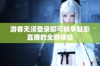 游客无须登录即可畅享魅影直播的全新体验