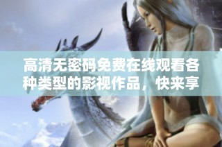 高清无密码免费在线观看各种类型的影视作品，快来享受吧！