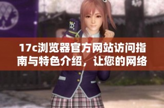 17c浏览器官方网站访问指南与特色介绍，让您的网络体验更畅快