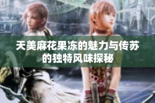 天美麻花果冻的魅力与传苏的独特风味探秘
