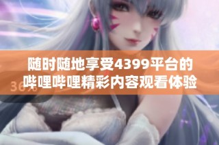 随时随地享受4399平台的哔哩哔哩精彩内容观看体验
