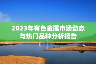 2023年有色金属市场动态与热门品种分析报告