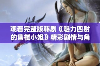 观看完整版韩剧《魅力四射的售楼小姐》精彩剧情与角色演绎