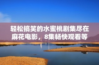 轻松搞笑的水蜜桃剧集尽在麻花电影，8集畅快观看等你来体验
