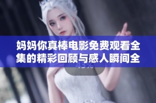 妈妈你真棒电影免费观看全集的精彩回顾与感人瞬间全解析