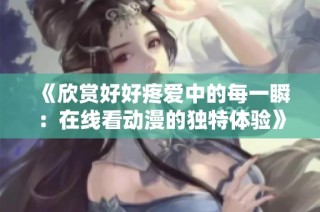 《欣赏好好疼爱中的每一瞬：在线看动漫的独特体验》