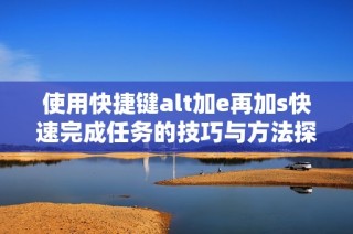 使用快捷键alt加e再加s快速完成任务的技巧与方法探讨