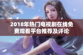 2018年热门电视剧在线免费观看平台推荐及评论