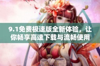 9.1免费极速版全新体验，让你畅享高速下载与流畅使用
