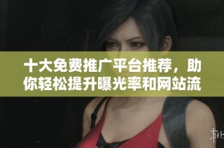 十大免费推广平台推荐，助你轻松提升曝光率和网站流量