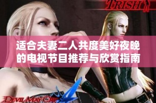 适合夫妻二人共度美好夜晚的电视节目推荐与欣赏指南