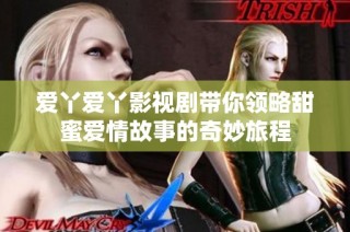 爱丫爱丫影视剧带你领略甜蜜爱情故事的奇妙旅程