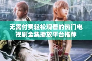 无需付费轻松观看的热门电视剧全集播放平台推荐