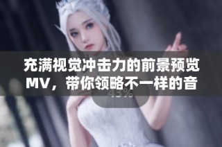 充满视觉冲击力的前景预览MV，带你领略不一样的音乐体验