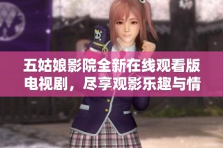 五姑娘影院全新在线观看版电视剧，尽享观影乐趣与情感共鸣