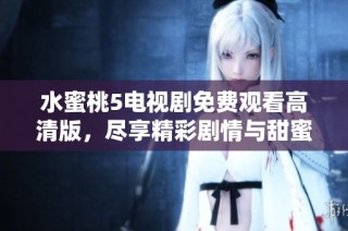 水蜜桃5电视剧免费观看高清版，尽享精彩剧情与甜蜜时刻