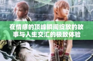在情感的顶峰瞬间绽放的故事与人生交汇的极致体验