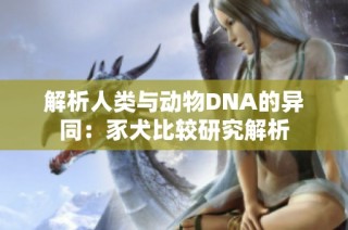 解析人类与动物DNA的异同：豕犬比较研究解析