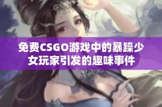 免费CSGO游戏中的暴躁少女玩家引发的趣味事件